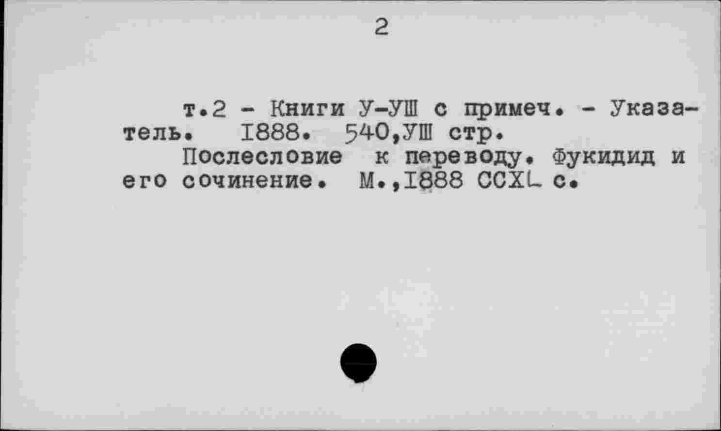 ﻿2
т.2 - Книги У-УШ с примеч. - Указатель. 1888. 540,УШ стр.
Послесловие к переводу. Фукидид и его сочинение. М.,1888 CCXL с.